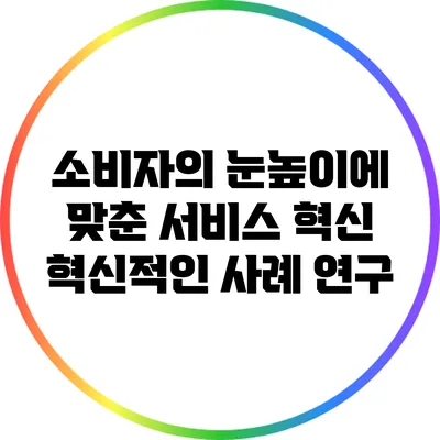 소비자의 눈높이에 맞춘 서비스 혁신: 혁신적인 사례 연구