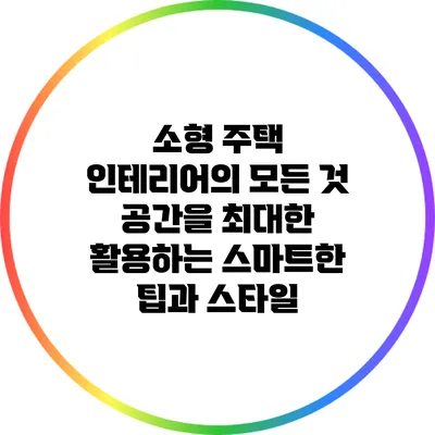 소형 주택 인테리어의 모든 것: 공간을 최대한 활용하는 스마트한 팁과 스타일