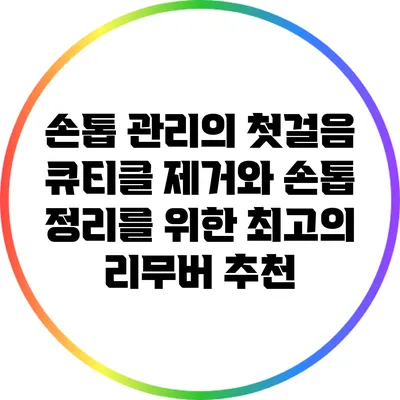 손톱 관리의 첫걸음: 큐티클 제거와 손톱 정리를 위한 최고의 리무버 추천