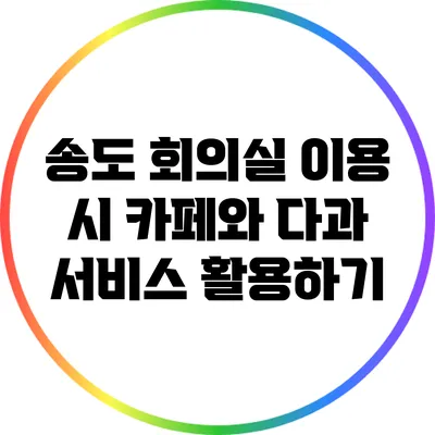 송도 회의실 이용 시 카페와 다과 서비스 활용하기