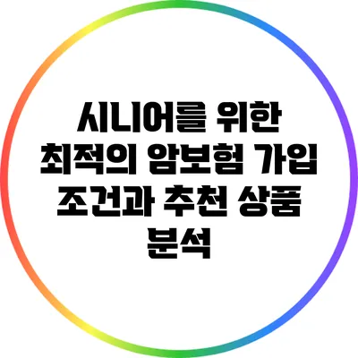시니어를 위한 최적의 암보험: 가입 조건과 추천 상품 분석