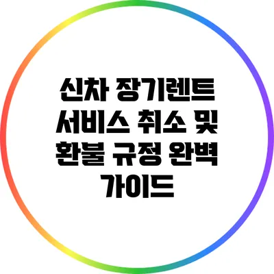 신차 장기렌트 서비스 취소 및 환불 규정 완벽 가이드