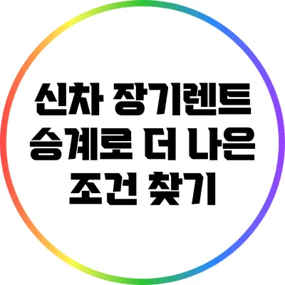 신차 장기렌트 승계로 더 나은 조건 찾기