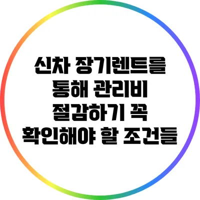 신차 장기렌트를 통해 관리비 절감하기: 꼭 확인해야 할 조건들
