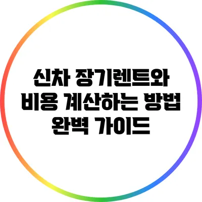 신차 장기렌트와 비용 계산하는 방법 완벽 가이드