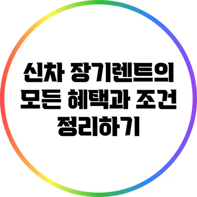 신차 장기렌트의 모든 혜택과 조건 정리하기