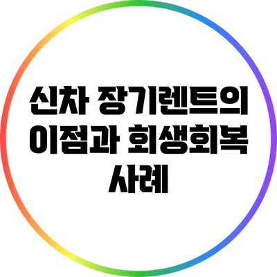 신차 장기렌트의 이점과 회생회복 사례