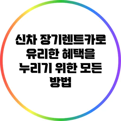 신차 장기렌트카로 유리한 혜택을 누리기 위한 모든 방법