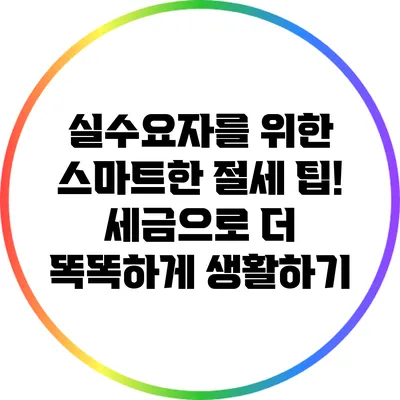 실수요자를 위한 스마트한 절세 팁! 세금으로 더 똑똑하게 생활하기