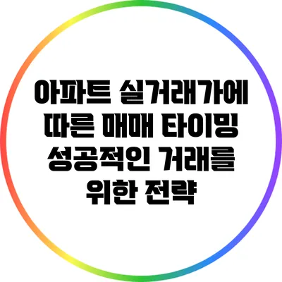 아파트 실거래가에 따른 매매 타이밍: 성공적인 거래를 위한 전략
