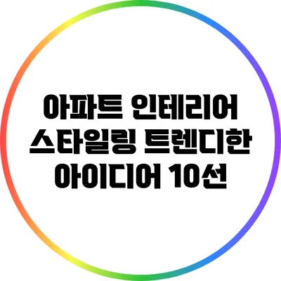 아파트 인테리어 스타일링: 트렌디한 아이디어 10선
