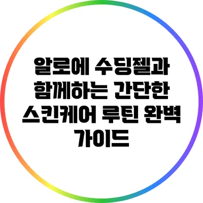 알로에 수딩젤과 함께하는 간단한 스킨케어 루틴 완벽 가이드