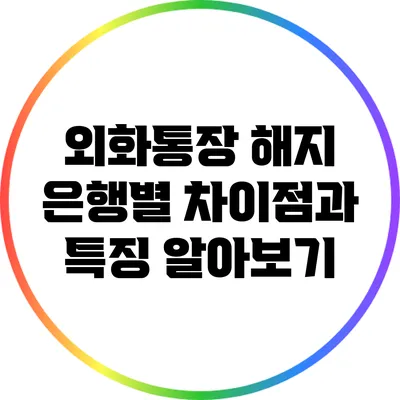 외화통장 해지: 은행별 차이점과 특징 알아보기