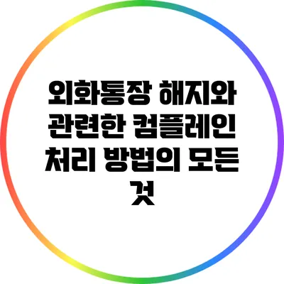 외화통장 해지와 관련한 컴플레인 처리 방법의 모든 것