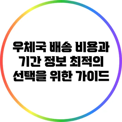 우체국 배송 비용과 기간 정보: 최적의 선택을 위한 가이드