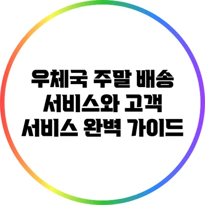 우체국 주말 배송 서비스와 고객 서비스 완벽 가이드