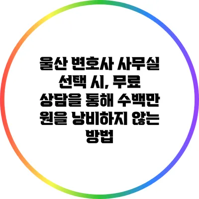 울산 변호사 사무실 선택 시, 무료 상담을 통해 수백만 원을 낭비하지 않는 방법