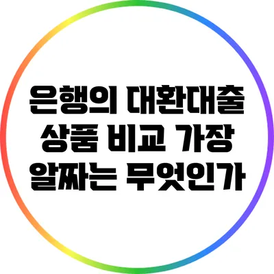 은행의 대환대출 상품 비교: 가장 알짜는 무엇인가?