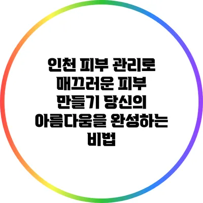 인천 피부 관리로 매끄러운 피부 만들기: 당신의 아름다움을 완성하는 비법