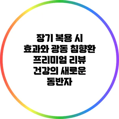 장기 복용 시 효과와 광동 침향환 프리미엄 리뷰: 건강의 새로운 동반자