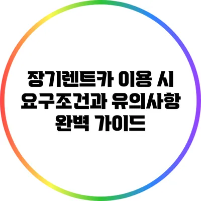 장기렌트카 이용 시 요구조건과 유의사항 완벽 가이드