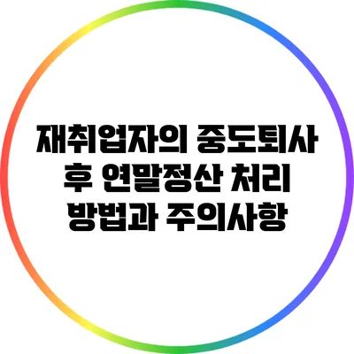 재취업자의 중도퇴사 후 연말정산 처리 방법과 주의사항