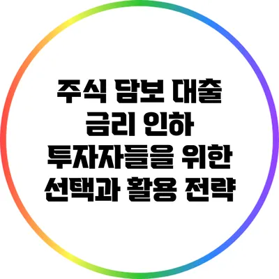 주식 담보 대출 금리 인하: 투자자들을 위한 선택과 활용 전략