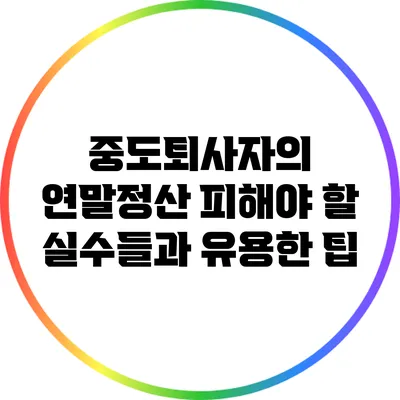 중도퇴사자의 연말정산: 피해야 할 실수들과 유용한 팁