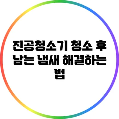진공청소기 청소 후 남는 냄새 해결하는 법