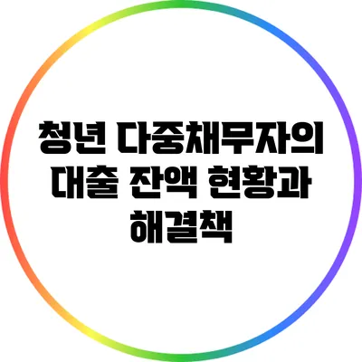 청년 다중채무자의 대출 잔액 현황과 해결책