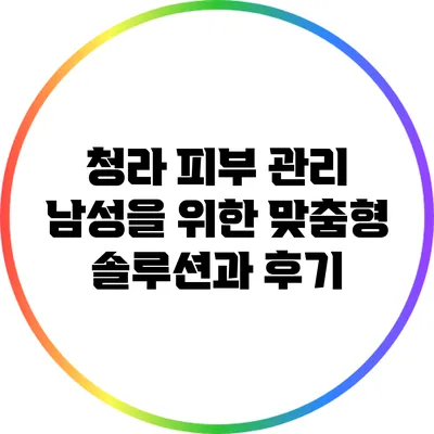 청라 피부 관리: 남성을 위한 맞춤형 솔루션과 후기