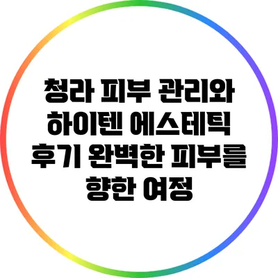 청라 피부 관리와 하이텐 에스테틱 후기: 완벽한 피부를 향한 여정