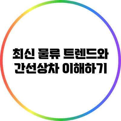 최신 물류 트렌드와 간선상차 이해하기