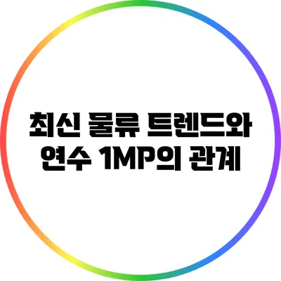 최신 물류 트렌드와 연수 1MP의 관계