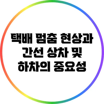 택배 멈춤 현상과 간선 상차 및 하차의 중요성