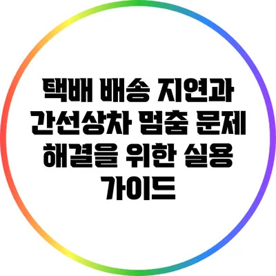 택배 배송 지연과 간선상차 멈춤 문제 해결을 위한 실용 가이드