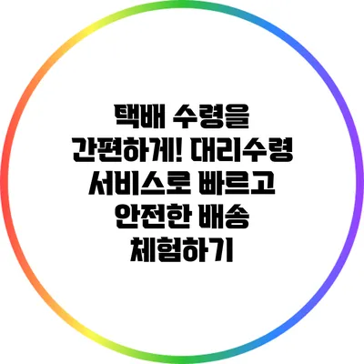 택배 수령을 간편하게! 대리수령 서비스로 빠르고 안전한 배송 체험하기