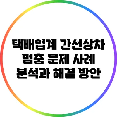 택배업계 간선상차 멈춤 문제 사례 분석과 해결 방안