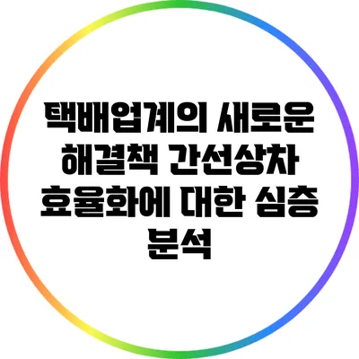 택배업계의 새로운 해결책: 간선상차 효율화에 대한 심층 분석