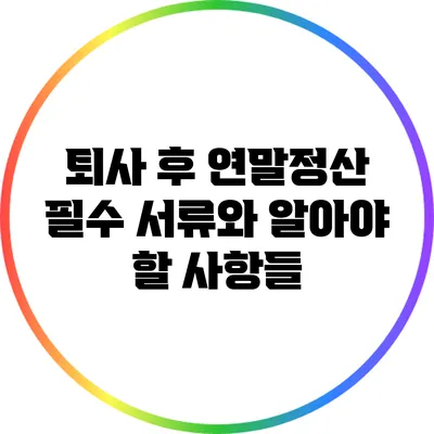 퇴사 후 연말정산: 필수 서류와 알아야 할 사항들