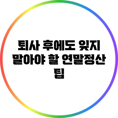 퇴사 후에도 잊지 말아야 할 연말정산 팁