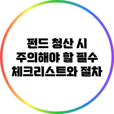 펀드 청산 시 주의해야 할 필수 체크리스트와 절차