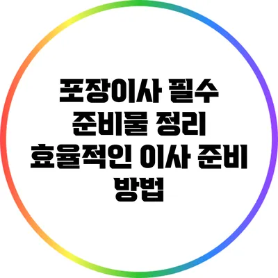 포장이사 필수 준비물 정리: 효율적인 이사 준비 방법