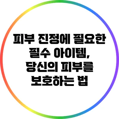 피부 진정에 필요한 필수 아이템, 당신의 피부를 보호하는 법