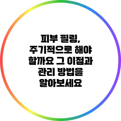 피부 필링, 주기적으로 해야 할까요? 그 이점과 관리 방법을 알아보세요