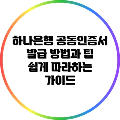 하나은행 공동인증서 발급 방법과 팁: 쉽게 따라하는 가이드