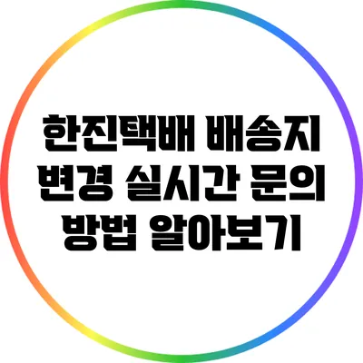 한진택배 배송지 변경: 실시간 문의 방법 알아보기