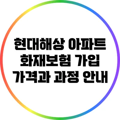 현대해상 아파트 화재보험: 가입 가격과 과정 안내