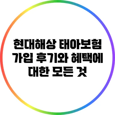 현대해상 태아보험 가입 후기와 혜택에 대한 모든 것
