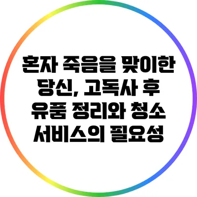 혼자 죽음을 맞이한 당신, 고독사 후 유품 정리와 청소 서비스의 필요성